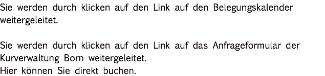 Sie werden durch klicken auf den Link auf den Belegungskalender weitergeleitet. Sie werden durch klicken auf den Link auf das Anfrageformular der Vermittlung Erika Lange weitergeleitet. Hier können Sie direkt buchen. 