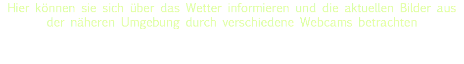 Hier können sie sich über das Wetter informieren und die aktuellen Bilder aus der näheren Umgebung durch verschiedene Webcams betrachten